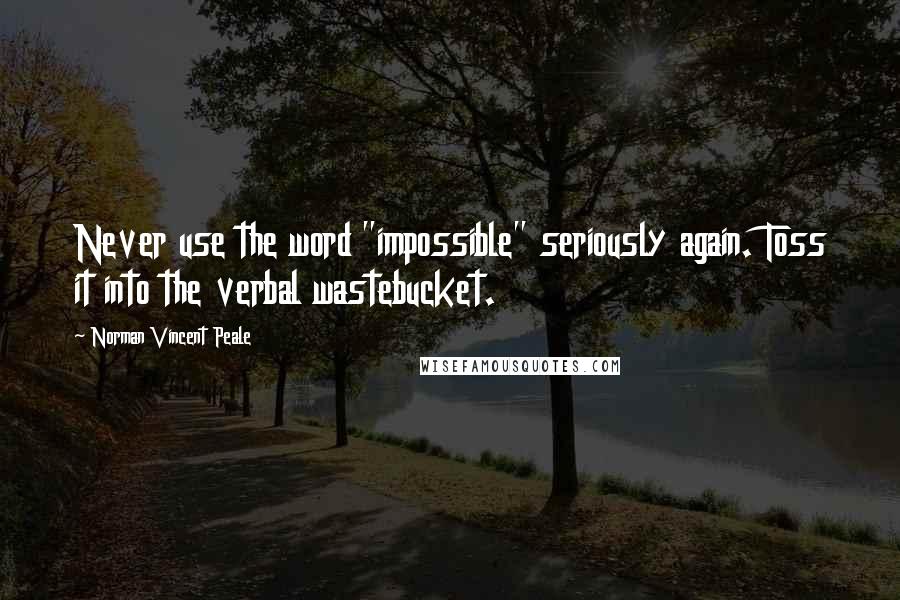 Norman Vincent Peale Quotes: Never use the word "impossible" seriously again. Toss it into the verbal wastebucket.