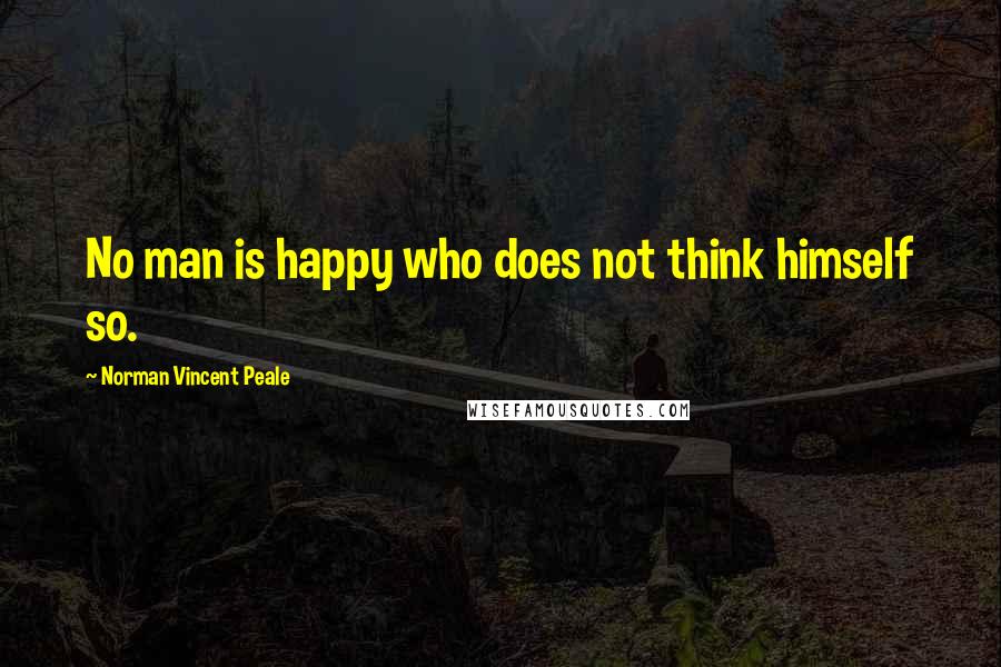 Norman Vincent Peale Quotes: No man is happy who does not think himself so.