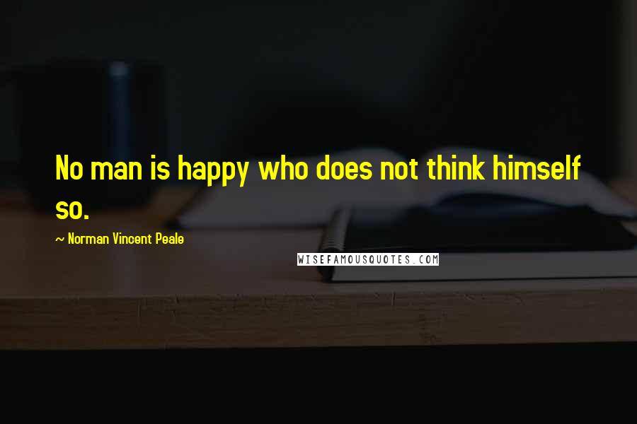 Norman Vincent Peale Quotes: No man is happy who does not think himself so.