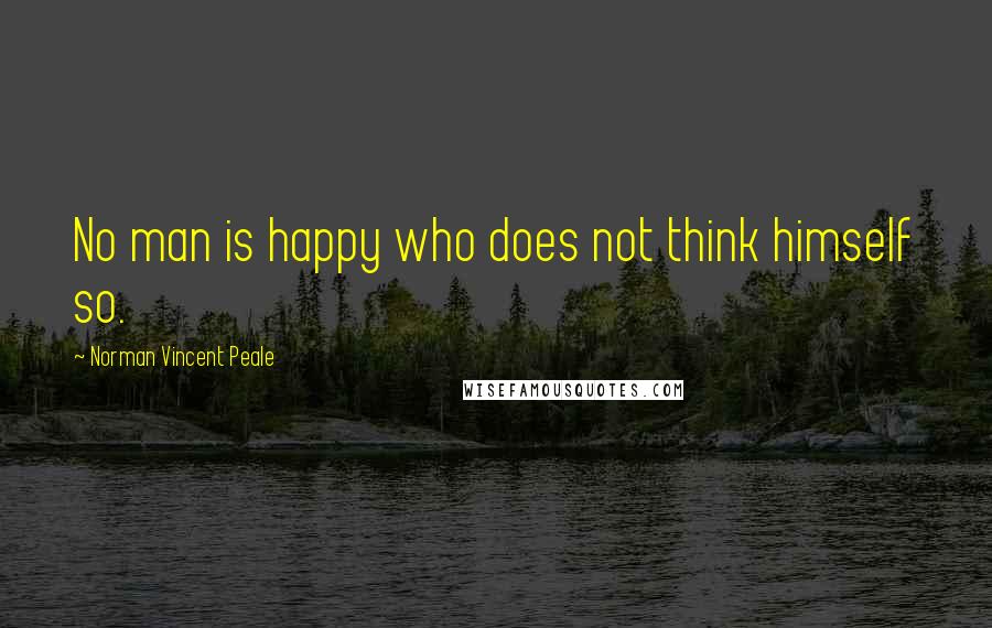 Norman Vincent Peale Quotes: No man is happy who does not think himself so.