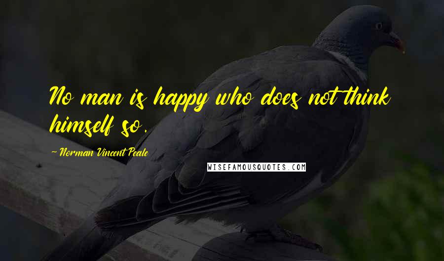 Norman Vincent Peale Quotes: No man is happy who does not think himself so.