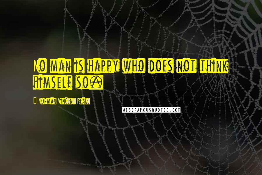 Norman Vincent Peale Quotes: No man is happy who does not think himself so.