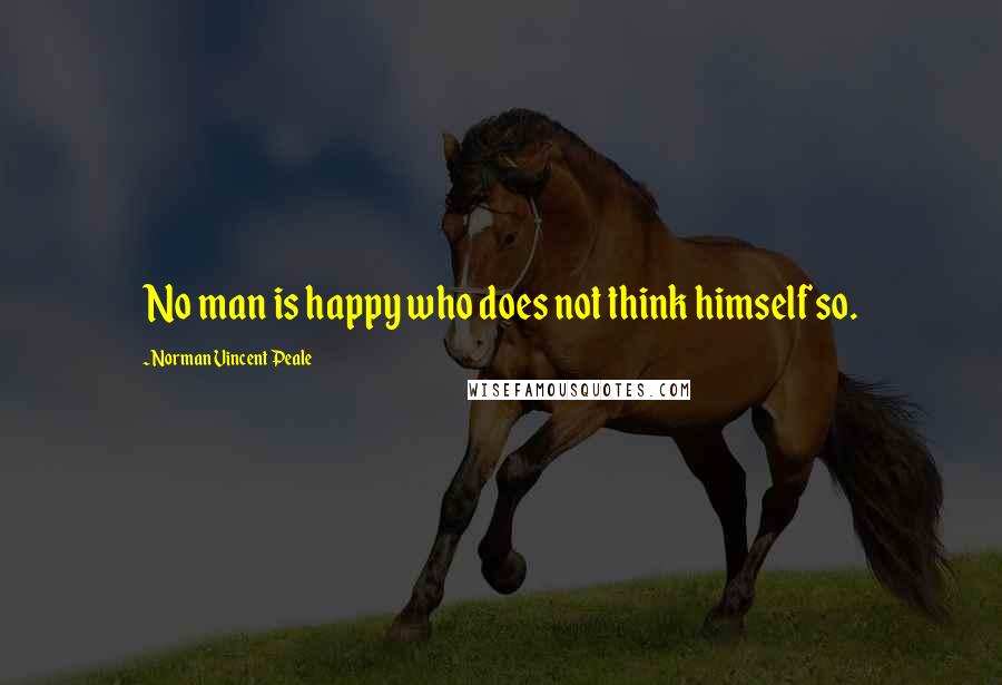 Norman Vincent Peale Quotes: No man is happy who does not think himself so.