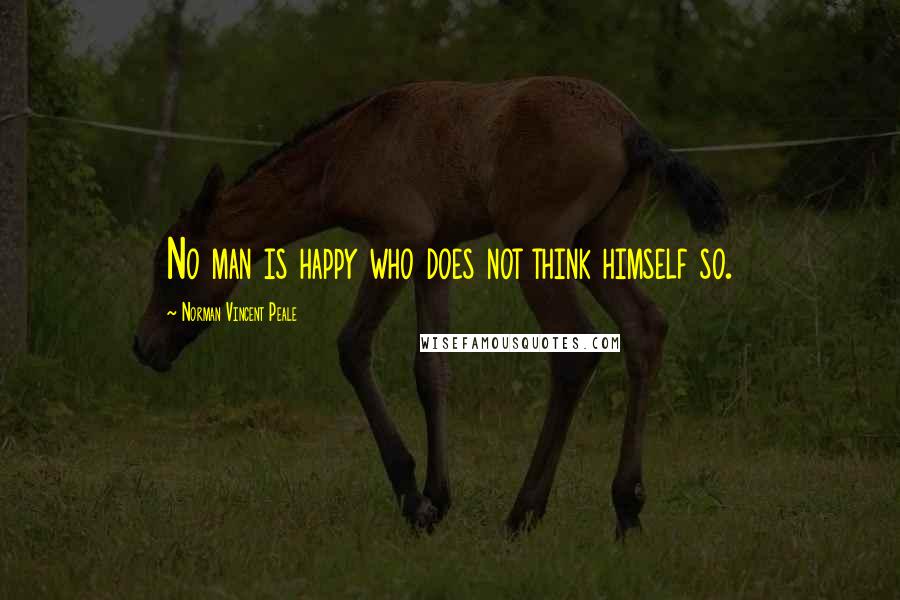 Norman Vincent Peale Quotes: No man is happy who does not think himself so.