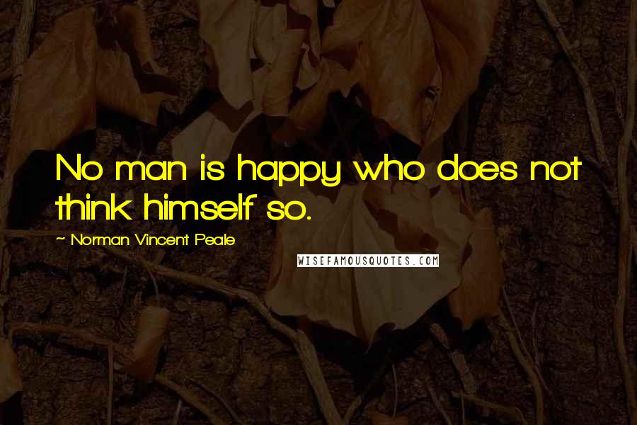 Norman Vincent Peale Quotes: No man is happy who does not think himself so.