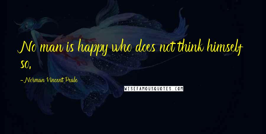 Norman Vincent Peale Quotes: No man is happy who does not think himself so.