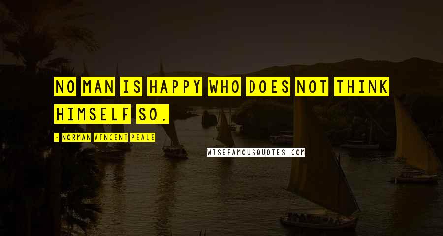 Norman Vincent Peale Quotes: No man is happy who does not think himself so.