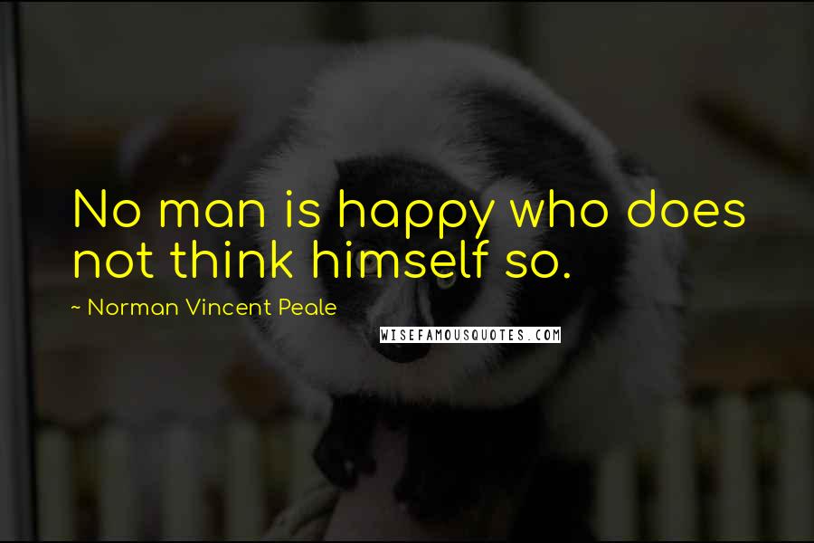 Norman Vincent Peale Quotes: No man is happy who does not think himself so.