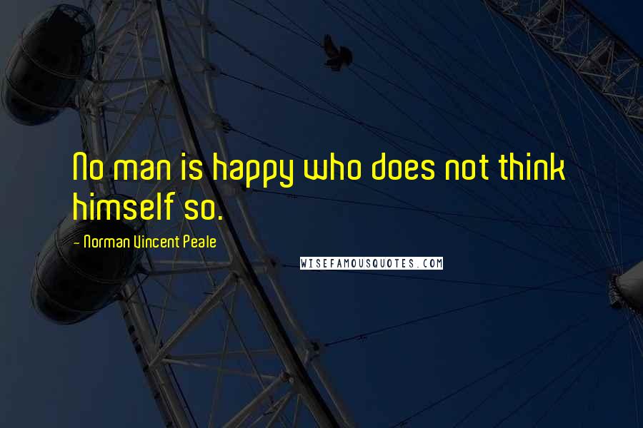 Norman Vincent Peale Quotes: No man is happy who does not think himself so.