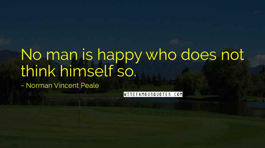 Norman Vincent Peale Quotes: No man is happy who does not think himself so.