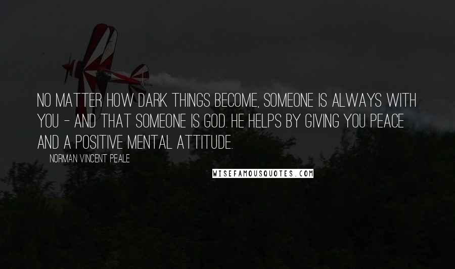 Norman Vincent Peale Quotes: No matter how dark things become, someone is always with you - and that someone is God. He helps by giving you peace and a positive mental attitude.