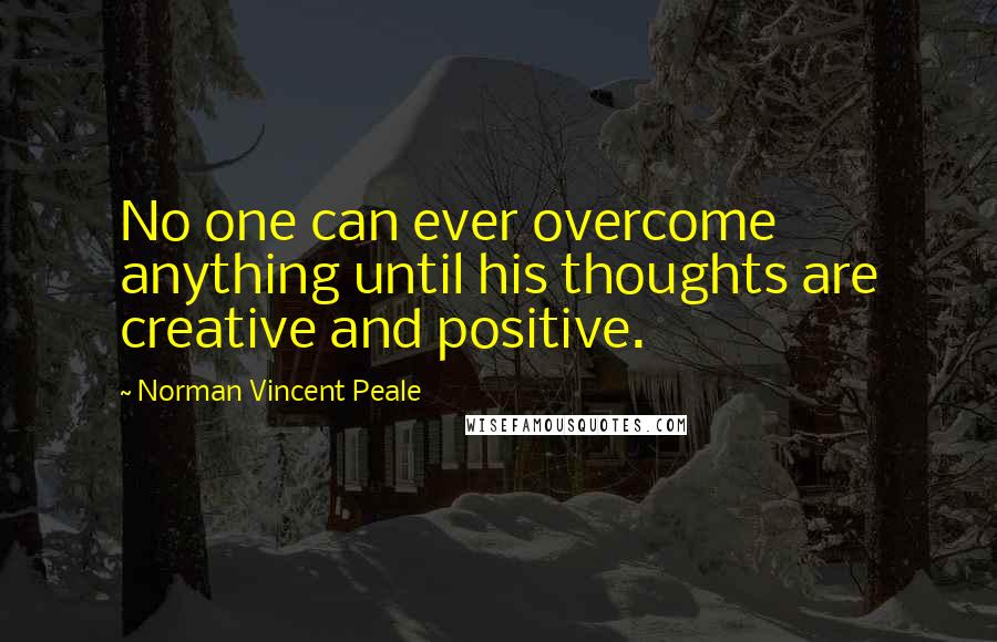 Norman Vincent Peale Quotes: No one can ever overcome anything until his thoughts are creative and positive.