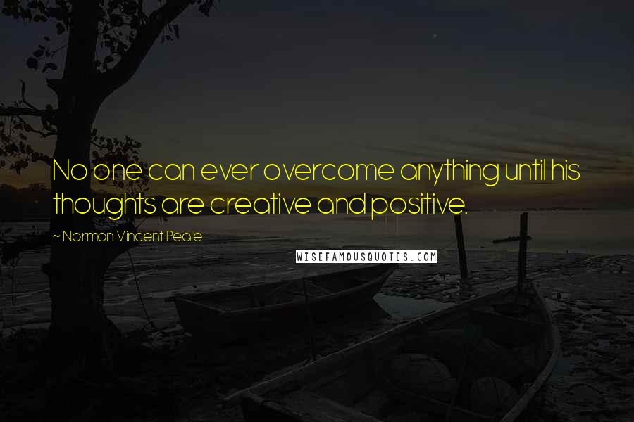 Norman Vincent Peale Quotes: No one can ever overcome anything until his thoughts are creative and positive.