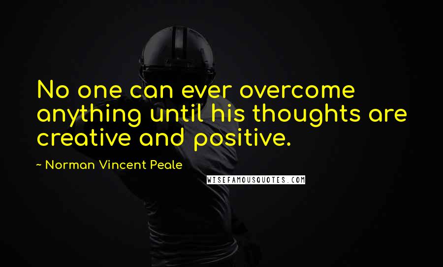 Norman Vincent Peale Quotes: No one can ever overcome anything until his thoughts are creative and positive.