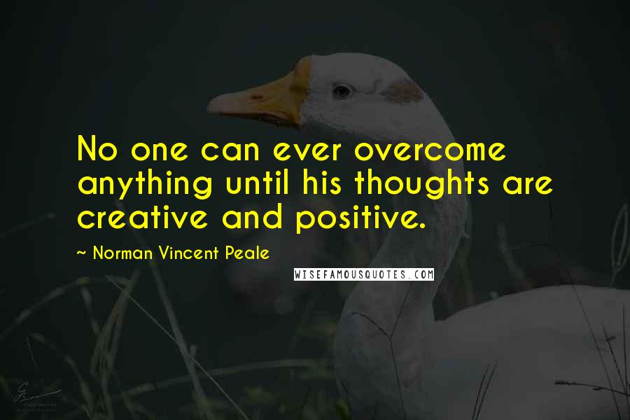 Norman Vincent Peale Quotes: No one can ever overcome anything until his thoughts are creative and positive.