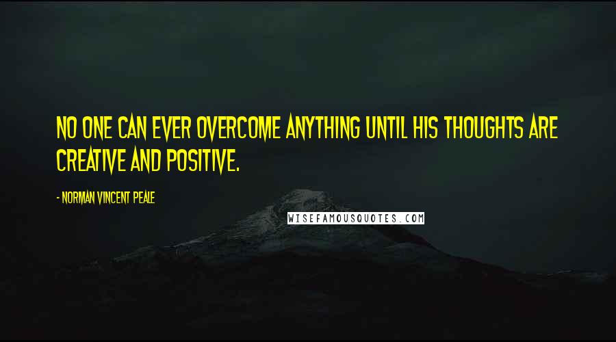Norman Vincent Peale Quotes: No one can ever overcome anything until his thoughts are creative and positive.