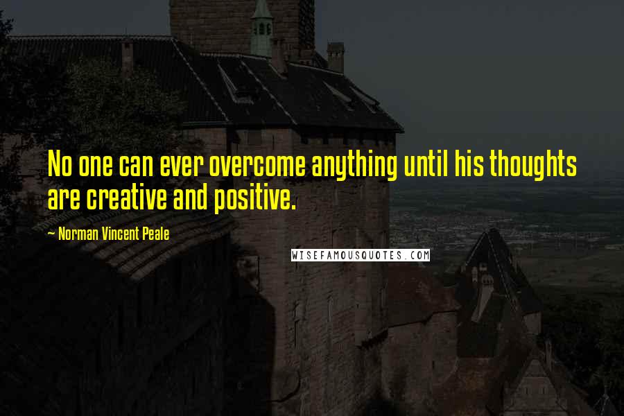 Norman Vincent Peale Quotes: No one can ever overcome anything until his thoughts are creative and positive.