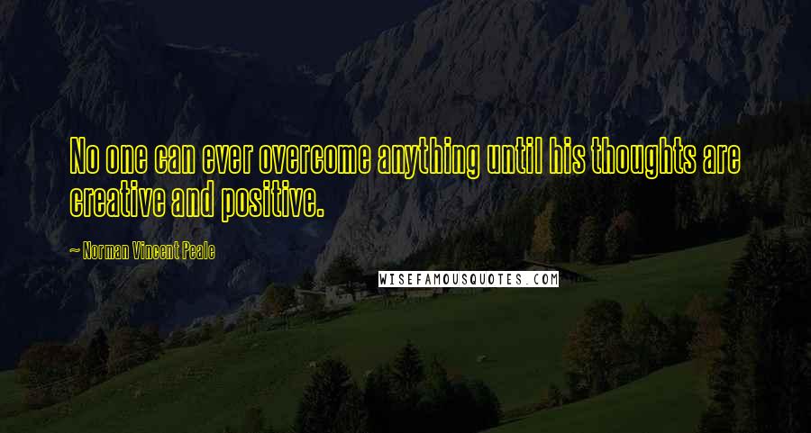 Norman Vincent Peale Quotes: No one can ever overcome anything until his thoughts are creative and positive.