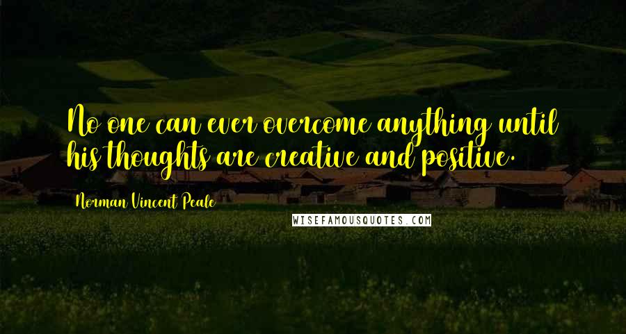 Norman Vincent Peale Quotes: No one can ever overcome anything until his thoughts are creative and positive.
