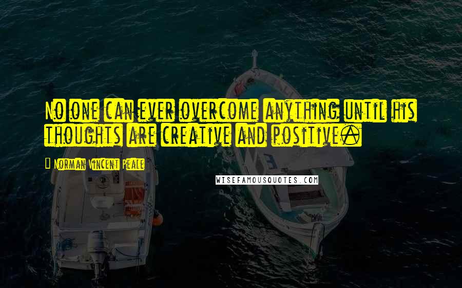 Norman Vincent Peale Quotes: No one can ever overcome anything until his thoughts are creative and positive.