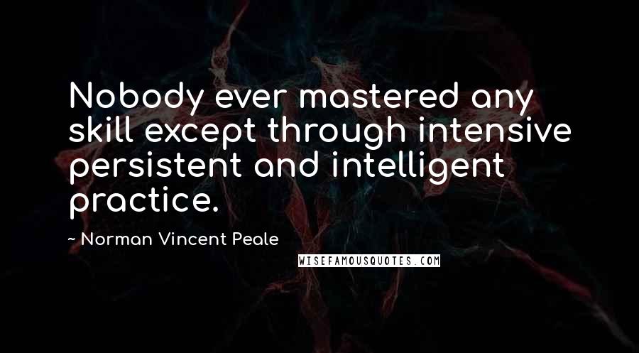 Norman Vincent Peale Quotes: Nobody ever mastered any skill except through intensive persistent and intelligent practice.