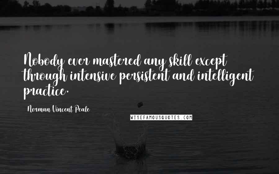 Norman Vincent Peale Quotes: Nobody ever mastered any skill except through intensive persistent and intelligent practice.