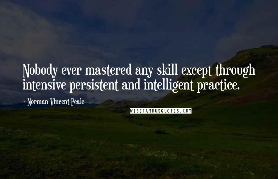 Norman Vincent Peale Quotes: Nobody ever mastered any skill except through intensive persistent and intelligent practice.