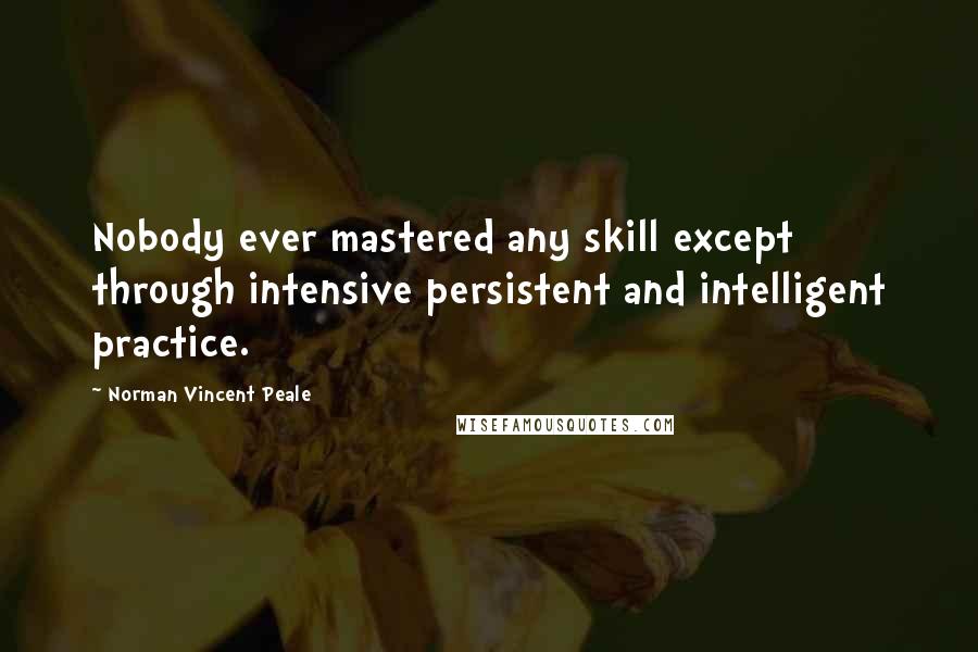 Norman Vincent Peale Quotes: Nobody ever mastered any skill except through intensive persistent and intelligent practice.