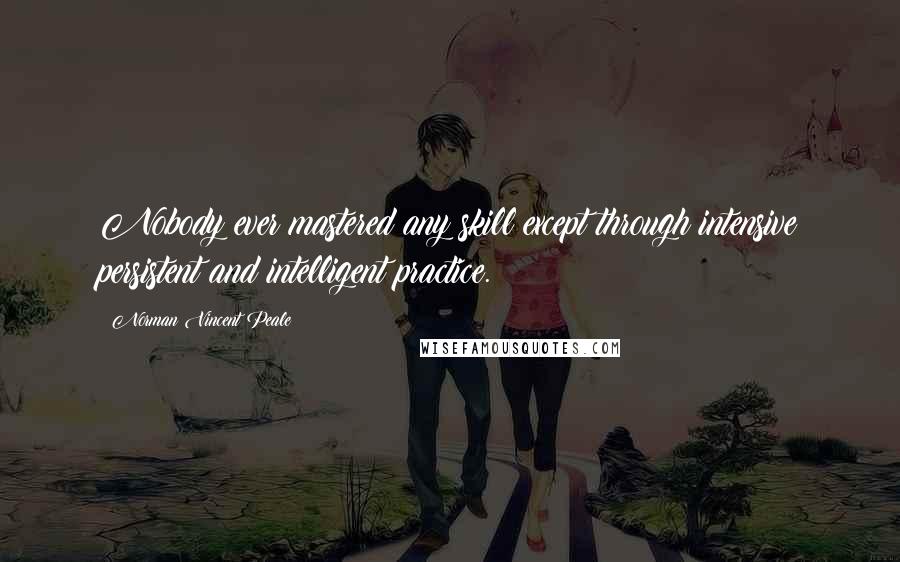 Norman Vincent Peale Quotes: Nobody ever mastered any skill except through intensive persistent and intelligent practice.