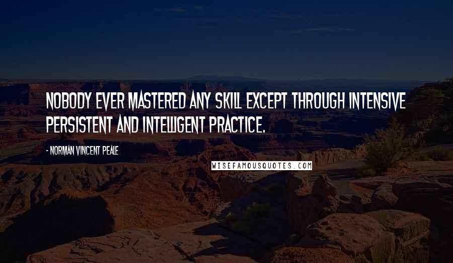 Norman Vincent Peale Quotes: Nobody ever mastered any skill except through intensive persistent and intelligent practice.