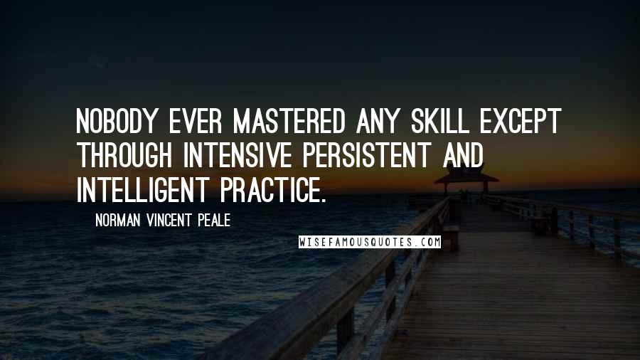 Norman Vincent Peale Quotes: Nobody ever mastered any skill except through intensive persistent and intelligent practice.