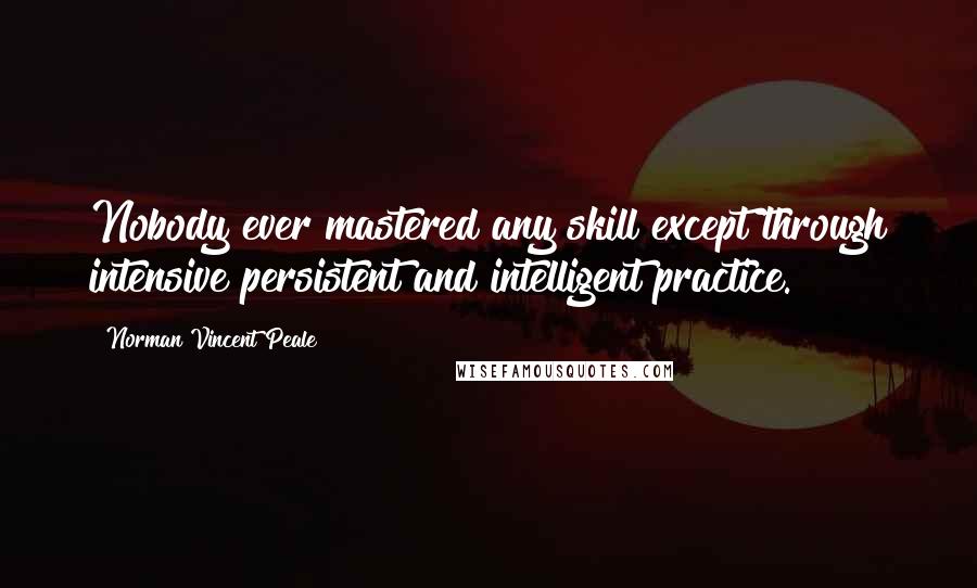 Norman Vincent Peale Quotes: Nobody ever mastered any skill except through intensive persistent and intelligent practice.