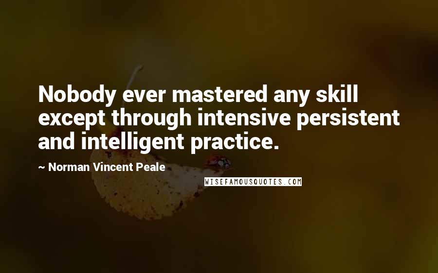 Norman Vincent Peale Quotes: Nobody ever mastered any skill except through intensive persistent and intelligent practice.