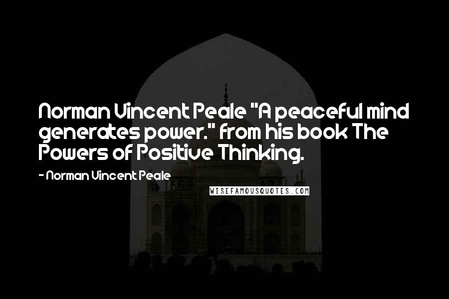 Norman Vincent Peale Quotes: Norman Vincent Peale "A peaceful mind generates power." from his book The Powers of Positive Thinking.