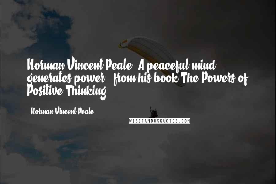 Norman Vincent Peale Quotes: Norman Vincent Peale "A peaceful mind generates power." from his book The Powers of Positive Thinking.