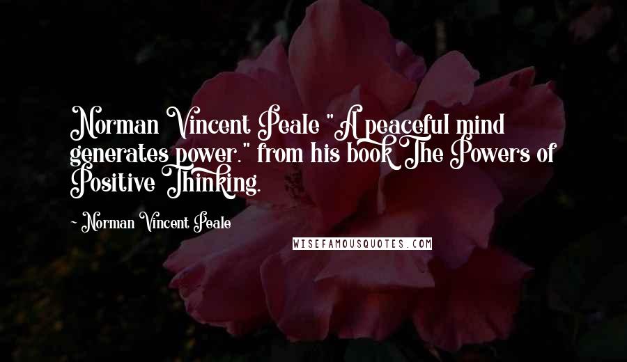 Norman Vincent Peale Quotes: Norman Vincent Peale "A peaceful mind generates power." from his book The Powers of Positive Thinking.