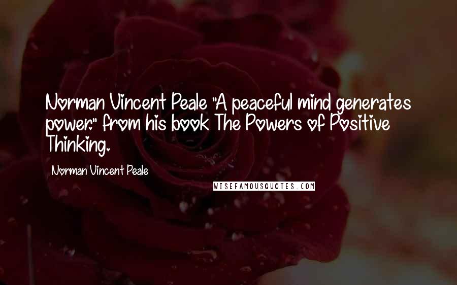 Norman Vincent Peale Quotes: Norman Vincent Peale "A peaceful mind generates power." from his book The Powers of Positive Thinking.