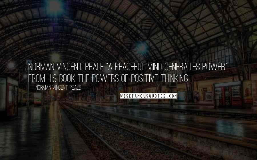 Norman Vincent Peale Quotes: Norman Vincent Peale "A peaceful mind generates power." from his book The Powers of Positive Thinking.