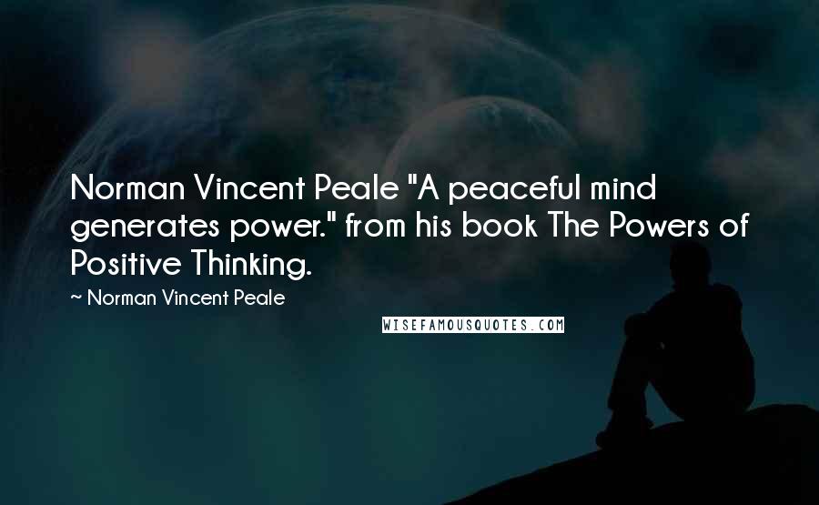 Norman Vincent Peale Quotes: Norman Vincent Peale "A peaceful mind generates power." from his book The Powers of Positive Thinking.
