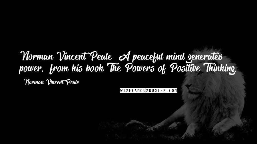 Norman Vincent Peale Quotes: Norman Vincent Peale "A peaceful mind generates power." from his book The Powers of Positive Thinking.