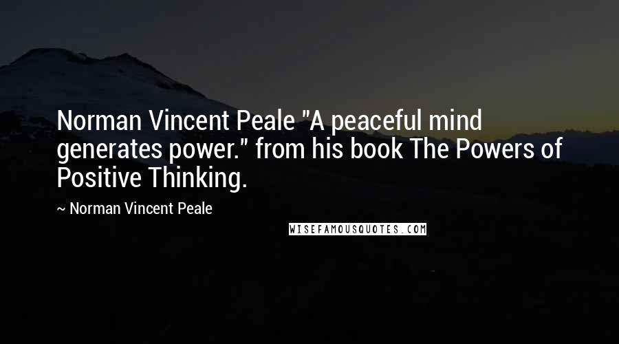 Norman Vincent Peale Quotes: Norman Vincent Peale "A peaceful mind generates power." from his book The Powers of Positive Thinking.