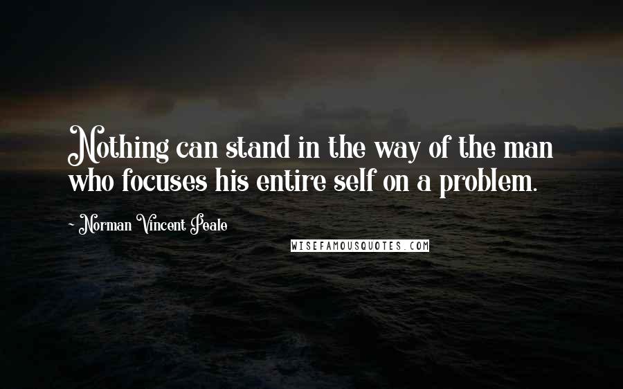 Norman Vincent Peale Quotes: Nothing can stand in the way of the man who focuses his entire self on a problem.