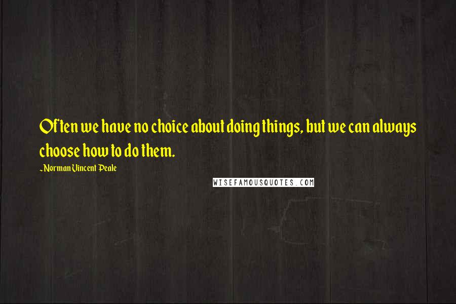 Norman Vincent Peale Quotes: Often we have no choice about doing things, but we can always choose how to do them.