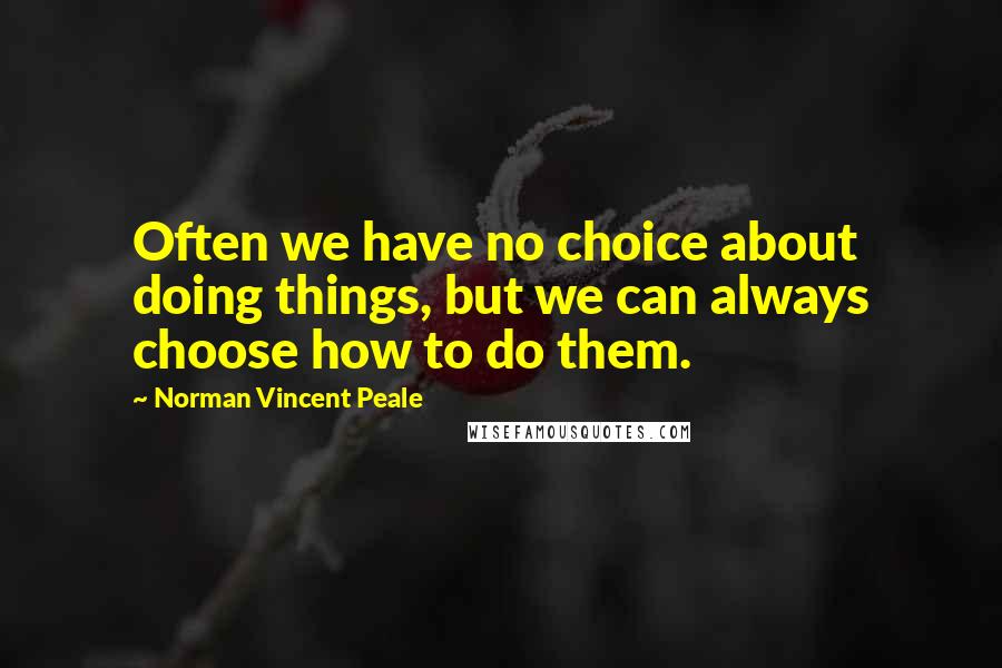 Norman Vincent Peale Quotes: Often we have no choice about doing things, but we can always choose how to do them.