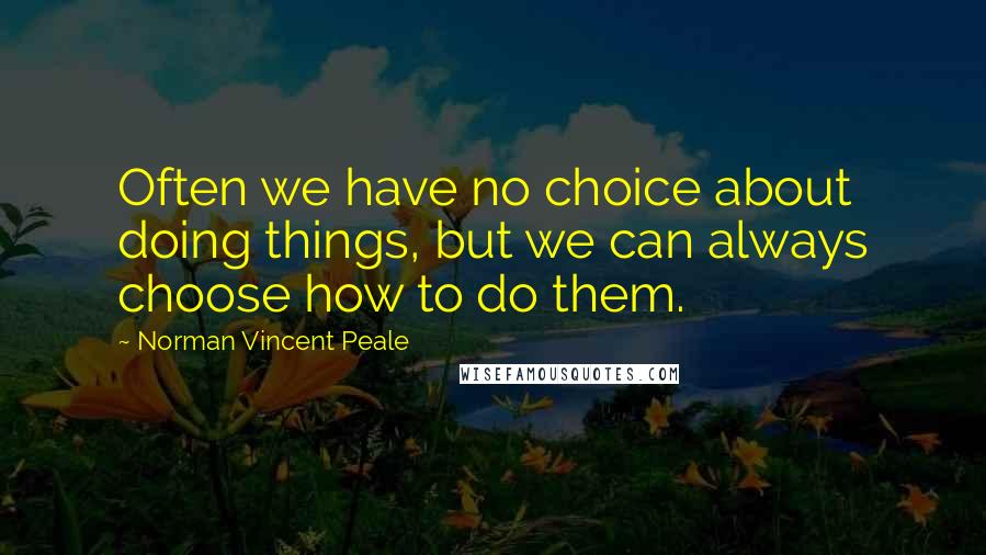 Norman Vincent Peale Quotes: Often we have no choice about doing things, but we can always choose how to do them.