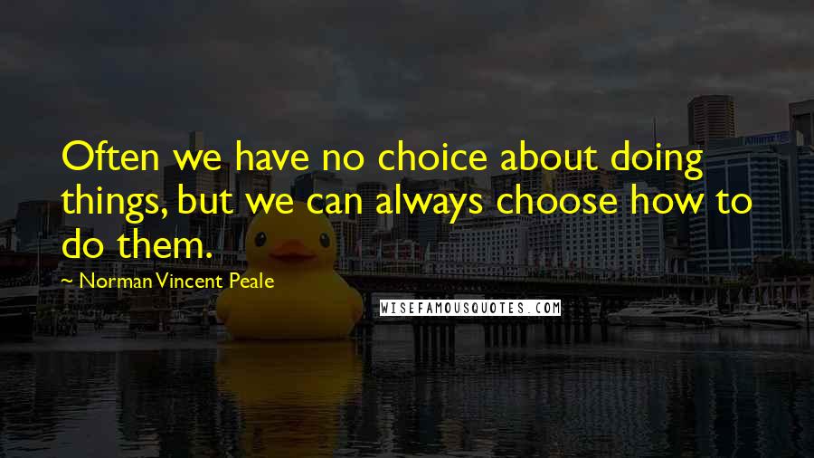 Norman Vincent Peale Quotes: Often we have no choice about doing things, but we can always choose how to do them.