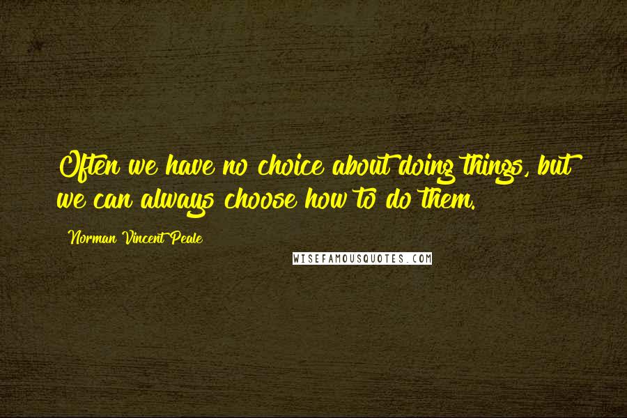 Norman Vincent Peale Quotes: Often we have no choice about doing things, but we can always choose how to do them.