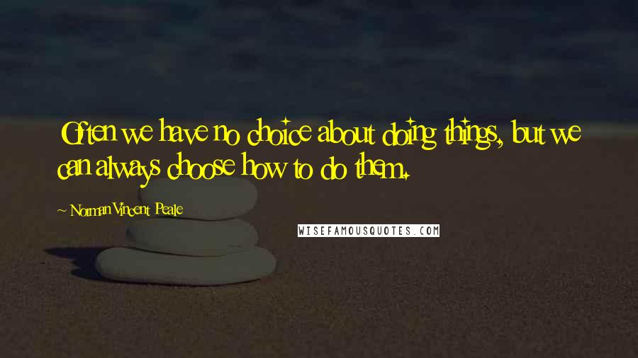 Norman Vincent Peale Quotes: Often we have no choice about doing things, but we can always choose how to do them.