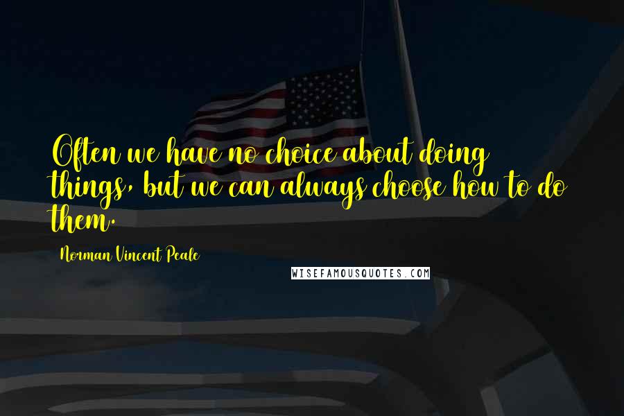 Norman Vincent Peale Quotes: Often we have no choice about doing things, but we can always choose how to do them.