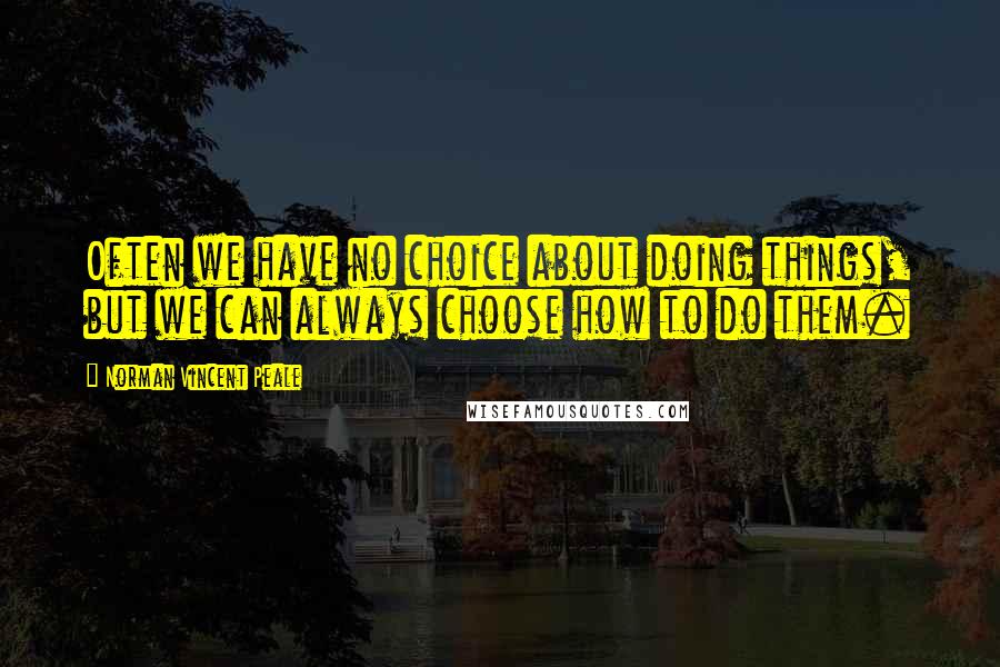 Norman Vincent Peale Quotes: Often we have no choice about doing things, but we can always choose how to do them.